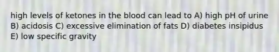 high levels of ketones in <a href='https://www.questionai.com/knowledge/k7oXMfj7lk-the-blood' class='anchor-knowledge'>the blood</a> can lead to A) high pH of urine B) acidosis C) excessive elimination of fats D) diabetes insipidus E) low specific gravity