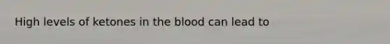 High levels of ketones in the blood can lead to