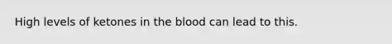 High levels of ketones in the blood can lead to this.