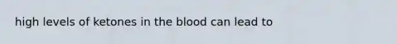 high levels of ketones in the blood can lead to