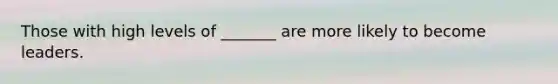 Those with high levels of _______ are more likely to become leaders.