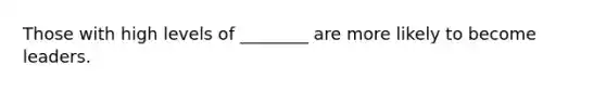 Those with high levels of ________ are more likely to become leaders.