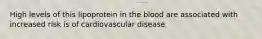 High levels of this lipoprotein in the blood are associated with increased risk is of cardiovascular disease