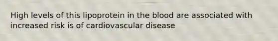 High levels of this lipoprotein in the blood are associated with increased risk is of cardiovascular disease