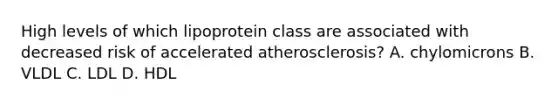 High levels of which lipoprotein class are associated with decreased risk of accelerated atherosclerosis? A. chylomicrons B. VLDL C. LDL D. HDL