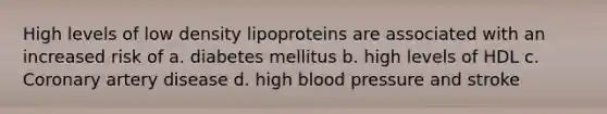 High levels of low density lipoproteins are associated with an increased risk of a. diabetes mellitus b. high levels of HDL c. Coronary artery disease d. high blood pressure and stroke