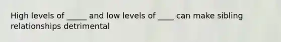 High levels of _____ and low levels of ____ can make sibling relationships detrimental