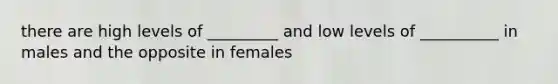 there are high levels of _________ and low levels of __________ in males and the opposite in females