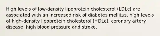 High levels of low-density lipoprotein cholesterol (LDLc) are associated with an increased risk of diabetes mellitus. high levels of high-density lipoprotein cholesterol (HDLc). coronary artery disease. high blood pressure and stroke.