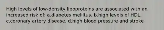 High levels of low-density lipoproteins are associated with an increased risk of: a.diabetes mellitus. b.high levels of HDL. c.coronary artery disease. d.high blood pressure and stroke