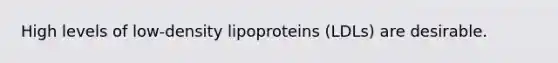 High levels of low-density lipoproteins (LDLs) are desirable.