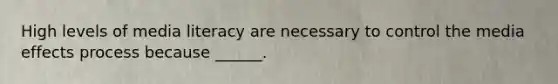 High levels of media literacy are necessary to control the media effects process because ______.