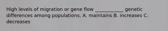 High levels of migration or gene flow ____________ genetic differences among populations. A. maintains B. increases C. decreases