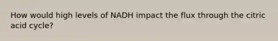 How would high levels of NADH impact the flux through the citric acid cycle?