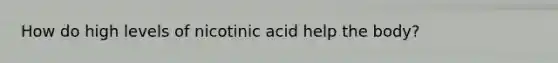 How do high levels of nicotinic acid help the body?