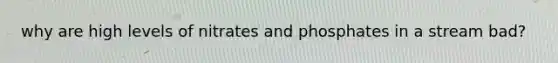 why are high levels of nitrates and phosphates in a stream bad?