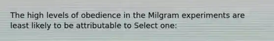 The high levels of obedience in the Milgram experiments are least likely to be attributable to Select one: