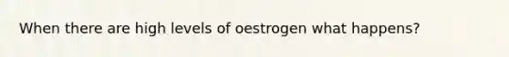 When there are high levels of oestrogen what happens?