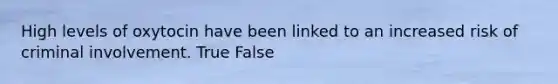 High levels of oxytocin have been linked to an increased risk of criminal involvement. True False