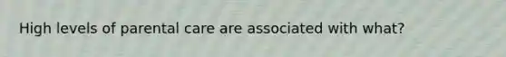 High levels of parental care are associated with what?