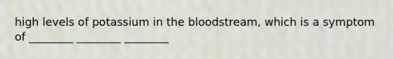 high levels of potassium in <a href='https://www.questionai.com/knowledge/k7oXMfj7lk-the-blood' class='anchor-knowledge'>the blood</a>stream, which is a symptom of ________ ________ ________