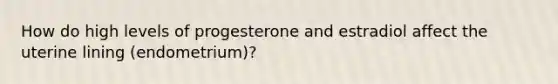 How do high levels of progesterone and estradiol affect the uterine lining (endometrium)?