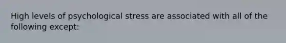 High levels of psychological stress are associated with all of the following except: