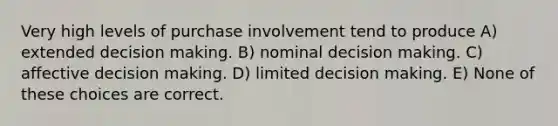 Very high levels of purchase involvement tend to produce A) extended decision making. B) nominal decision making. C) affective decision making. D) limited decision making. E) None of these choices are correct.