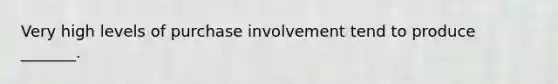 Very high levels of purchase involvement tend to produce _______.