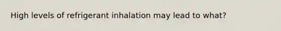 High levels of refrigerant inhalation may lead to what?