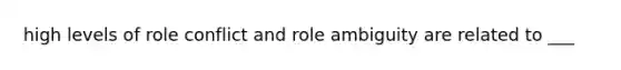 high levels of role conflict and role ambiguity are related to ___