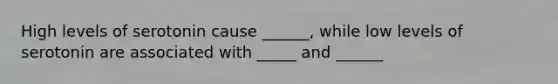 High levels of serotonin cause ______, while low levels of serotonin are associated with _____ and ______