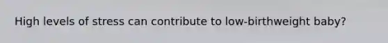 High levels of stress can contribute to low-birthweight baby?