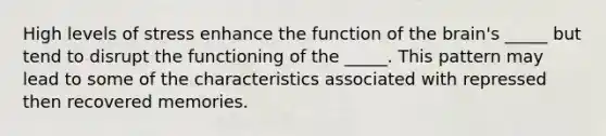 High levels of stress enhance the function of the brain's _____ but tend to disrupt the functioning of the _____. This pattern may lead to some of the characteristics associated with repressed then recovered memories.