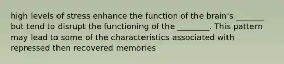 high levels of stress enhance the function of the brain's _______ but tend to disrupt the functioning of the ________. This pattern may lead to some of the characteristics associated with repressed then recovered memories