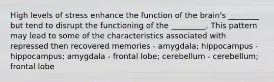 High levels of stress enhance the function of the brain's ________ but tend to disrupt the functioning of the _________. This pattern may lead to some of the characteristics associated with repressed then recovered memories - amygdala; hippocampus - hippocampus; amygdala - frontal lobe; cerebellum - cerebellum; frontal lobe