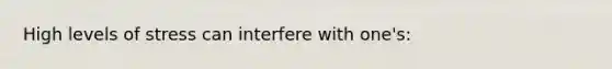 High levels of stress can interfere with one's: