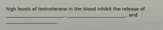 high levels of testosterone in the blood inhibit the release of _________________________, __________________________, and ______________________