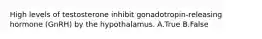 High levels of testosterone inhibit gonadotropin-releasing hormone (GnRH) by the hypothalamus. A.True B.False