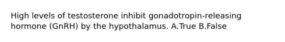 High levels of testosterone inhibit gonadotropin-releasing hormone (GnRH) by the hypothalamus. A.True B.False