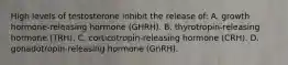 High levels of testosterone inhibit the release of: A. growth hormone-releasing hormone (GHRH). B. thyrotropin-releasing hormone (TRH). C. corticotropin-releasing hormone (CRH). D. gonadotropin-releasing hormone (GnRH).