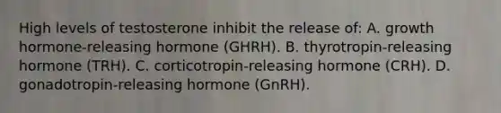 High levels of testosterone inhibit the release of: A. growth hormone-releasing hormone (GHRH). B. thyrotropin-releasing hormone (TRH). C. corticotropin-releasing hormone (CRH). D. gonadotropin-releasing hormone (GnRH).