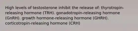 High levels of testosterone inhibit the release of: thyrotropin-releasing hormone (TRH). gonadotropin-releasing hormone (GnRH). growth hormone-releasing hormone (GHRH). corticotropin-releasing hormone (CRH)