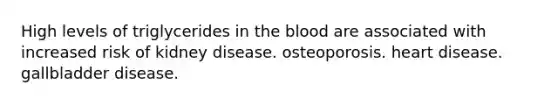 High levels of triglycerides in the blood are associated with increased risk of kidney disease. osteoporosis. heart disease. gallbladder disease.