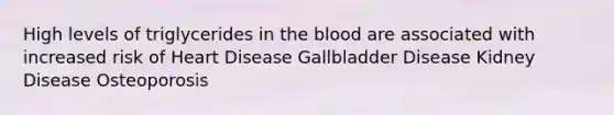 High levels of triglycerides in the blood are associated with increased risk of Heart Disease Gallbladder Disease Kidney Disease Osteoporosis