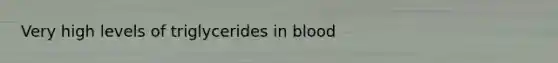 Very high levels of triglycerides in blood