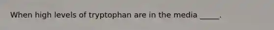 When high levels of tryptophan are in the media _____.