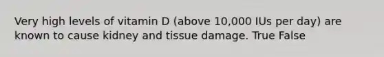 Very high levels of vitamin D (above 10,000 IUs per day) are known to cause kidney and tissue damage. True False