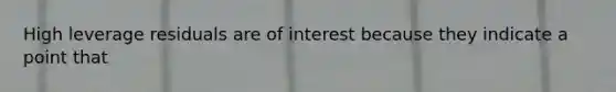 High leverage residuals are of interest because they indicate a point that