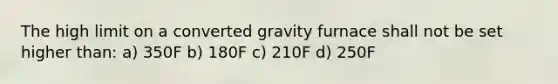 The high limit on a converted gravity furnace shall not be set higher than: a) 350F b) 180F c) 210F d) 250F